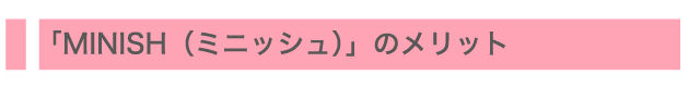 「MINISH（ミニッシュ）」のメリット